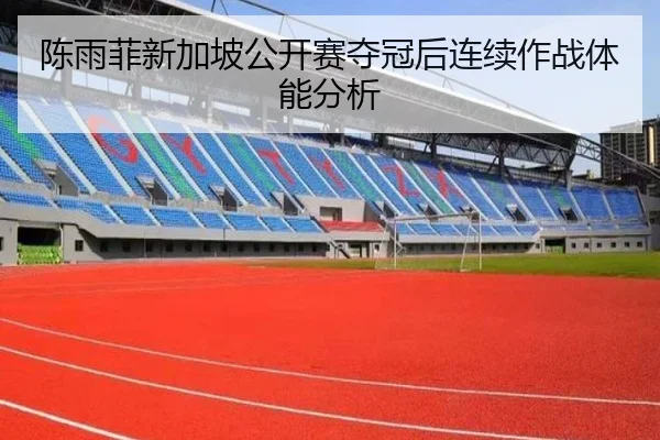 陈雨菲新加坡公开赛夺冠后连续作战体能分析