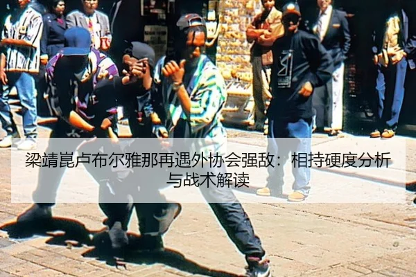 梁靖崑卢布尔雅那再遇外协会强敌：相持硬度分析与战术解读