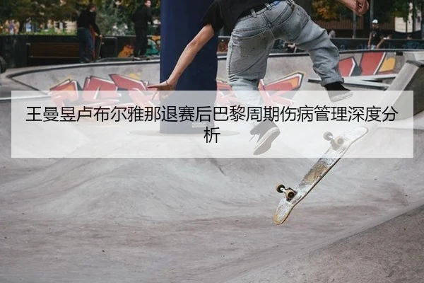 王曼昱卢布尔雅那退赛后巴黎周期伤病管理深度分析